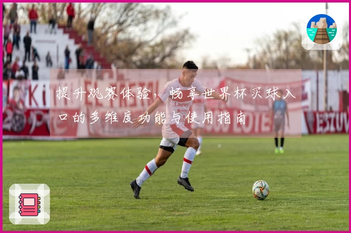 提升观赛体验，畅享世界杯买球入口的多维度功能与使用指南