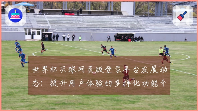世界杯买球网页版登录平台发展动态：提升用户体验的多样化功能介绍