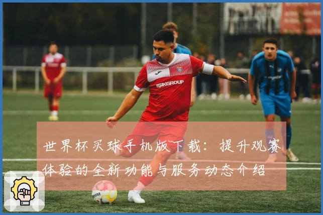 世界杯买球手机版下载：提升观赛体验的全新功能与服务动态介绍