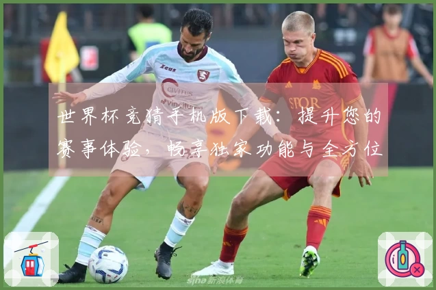 世界杯竞猜手机版下载：提升您的赛事体验，畅享独家功能与全方位服务