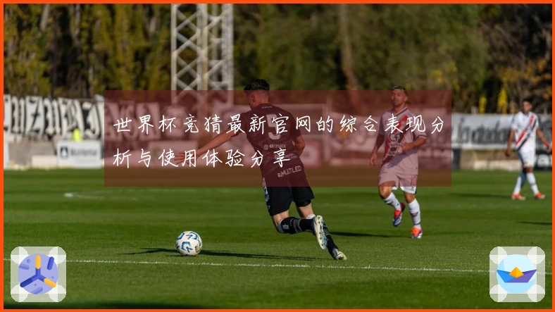 世界杯竞猜最新官网的综合表现分析与使用体验分享