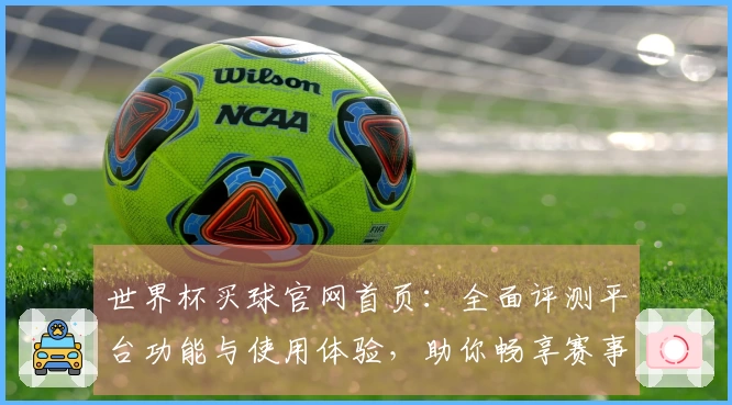 世界杯买球官网首页：全面评测平台功能与使用体验，助你畅享赛事激情